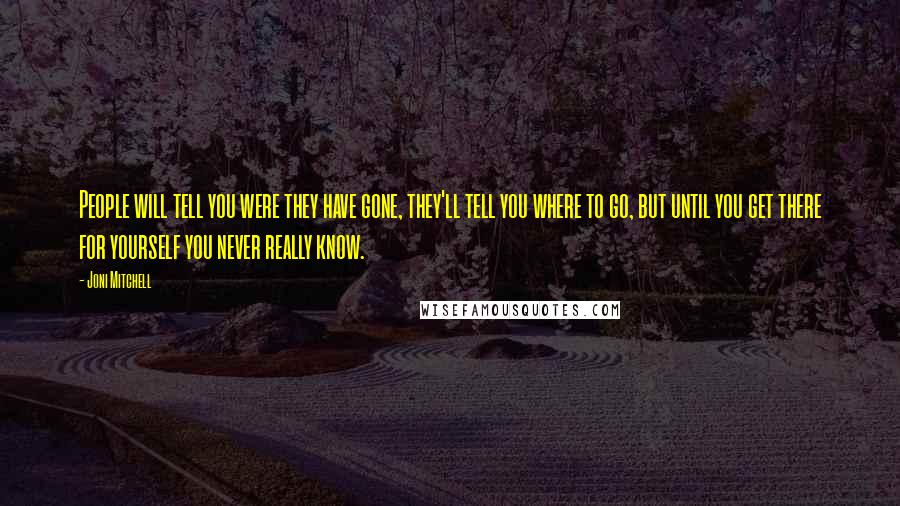 Joni Mitchell Quotes: People will tell you were they have gone, they'll tell you where to go, but until you get there for yourself you never really know.