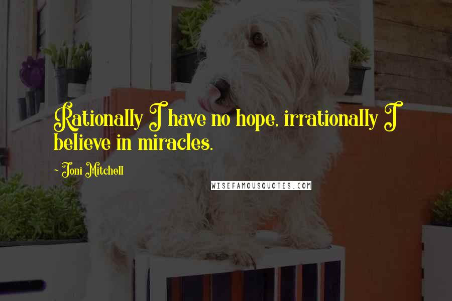 Joni Mitchell Quotes: Rationally I have no hope, irrationally I believe in miracles.