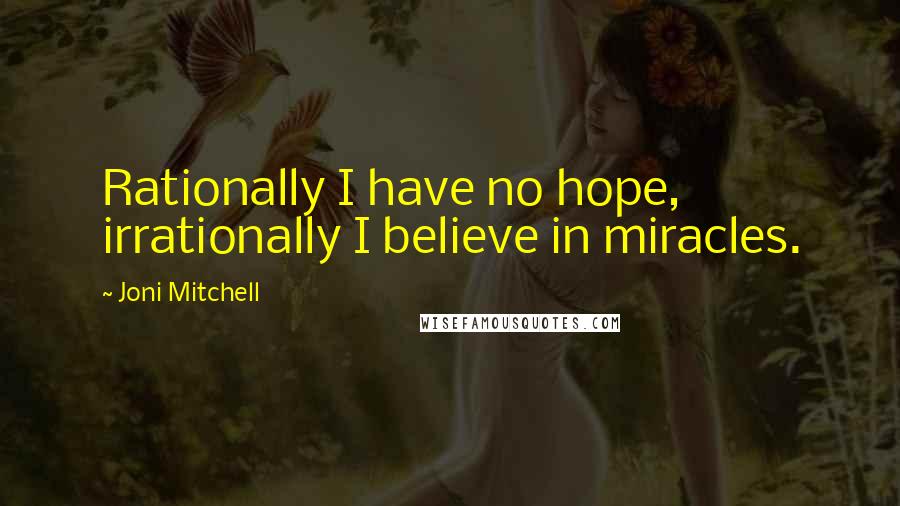 Joni Mitchell Quotes: Rationally I have no hope, irrationally I believe in miracles.