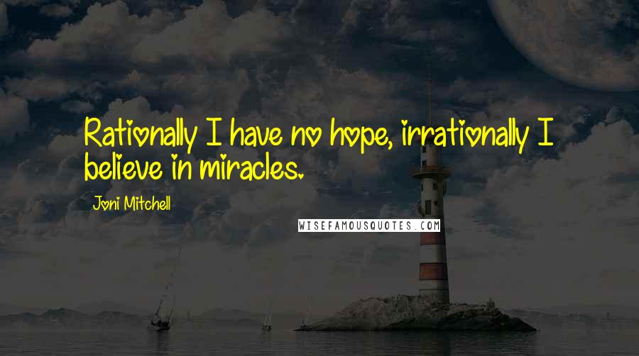 Joni Mitchell Quotes: Rationally I have no hope, irrationally I believe in miracles.