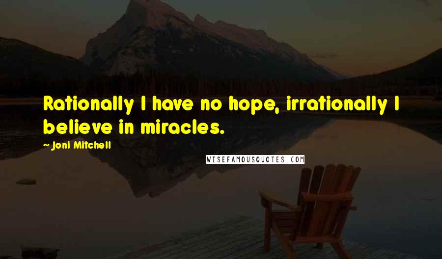 Joni Mitchell Quotes: Rationally I have no hope, irrationally I believe in miracles.