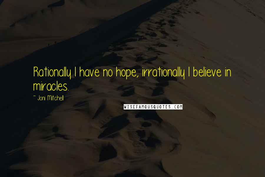 Joni Mitchell Quotes: Rationally I have no hope, irrationally I believe in miracles.