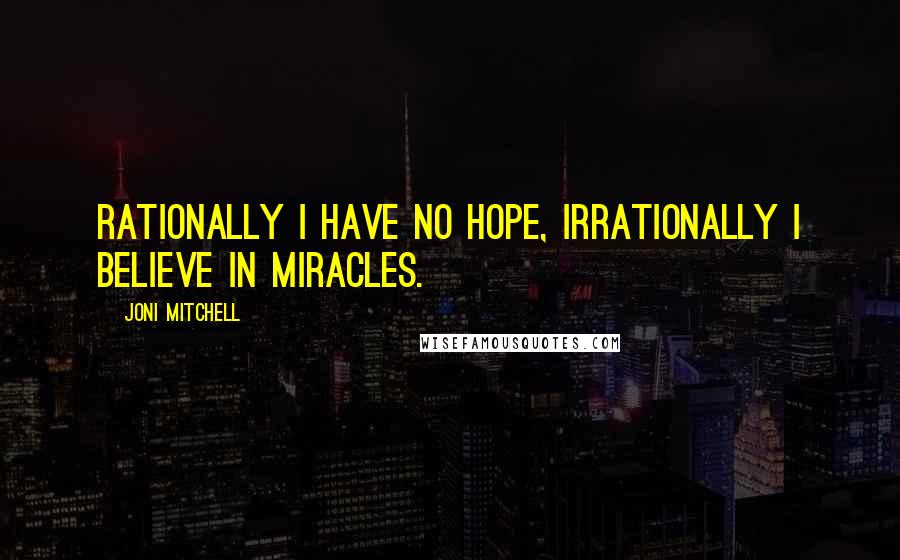 Joni Mitchell Quotes: Rationally I have no hope, irrationally I believe in miracles.