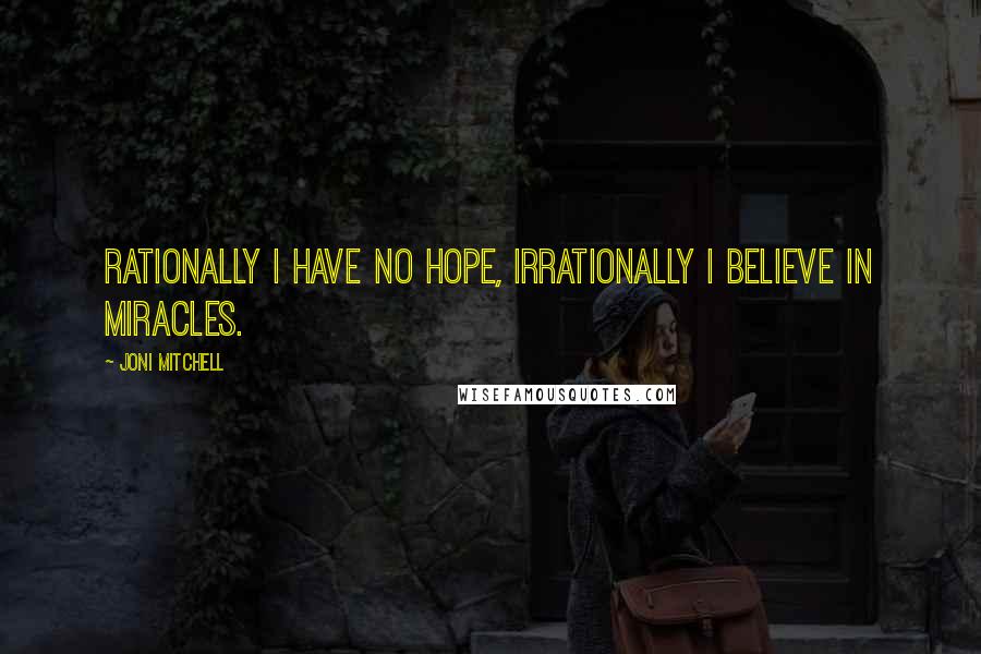 Joni Mitchell Quotes: Rationally I have no hope, irrationally I believe in miracles.