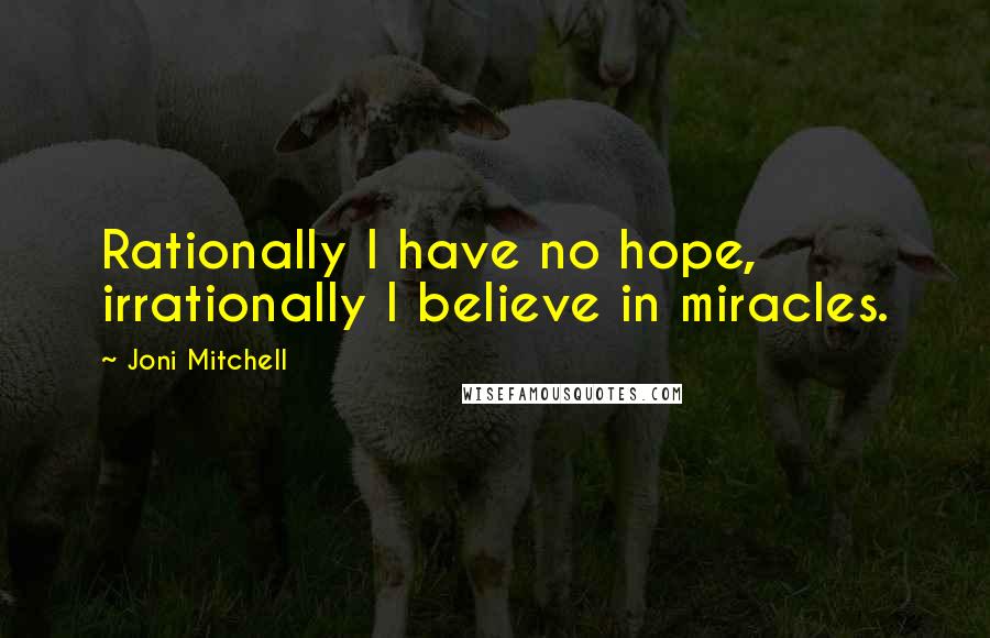 Joni Mitchell Quotes: Rationally I have no hope, irrationally I believe in miracles.