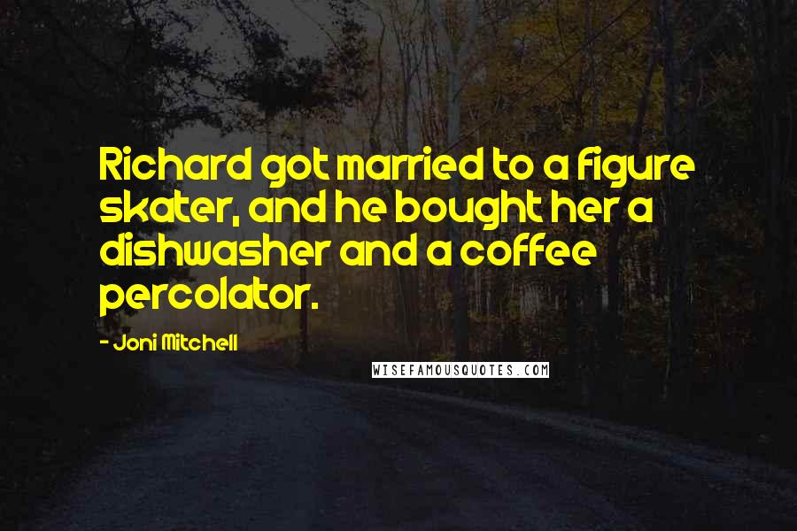 Joni Mitchell Quotes: Richard got married to a figure skater, and he bought her a dishwasher and a coffee percolator.