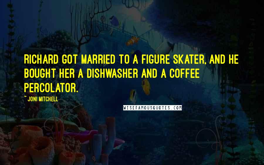 Joni Mitchell Quotes: Richard got married to a figure skater, and he bought her a dishwasher and a coffee percolator.