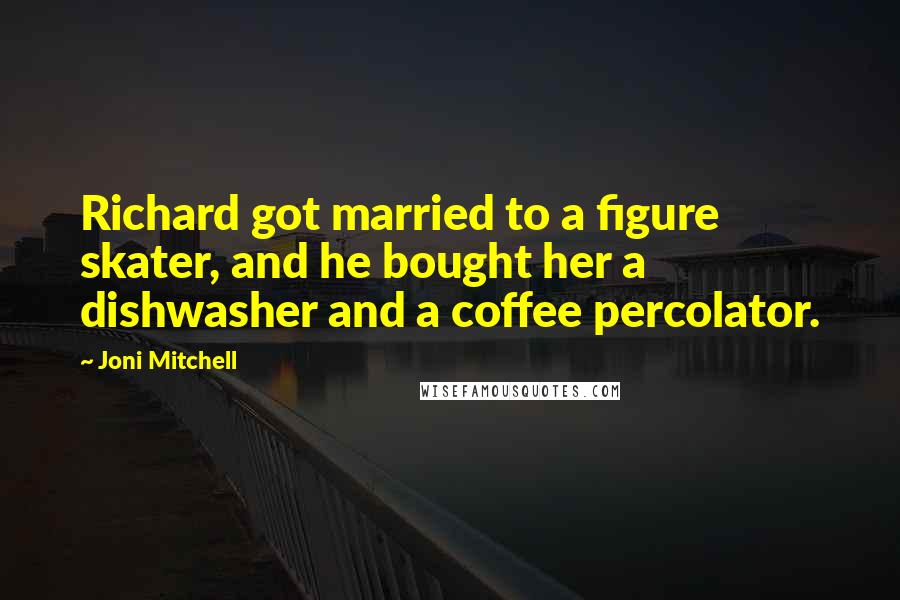 Joni Mitchell Quotes: Richard got married to a figure skater, and he bought her a dishwasher and a coffee percolator.