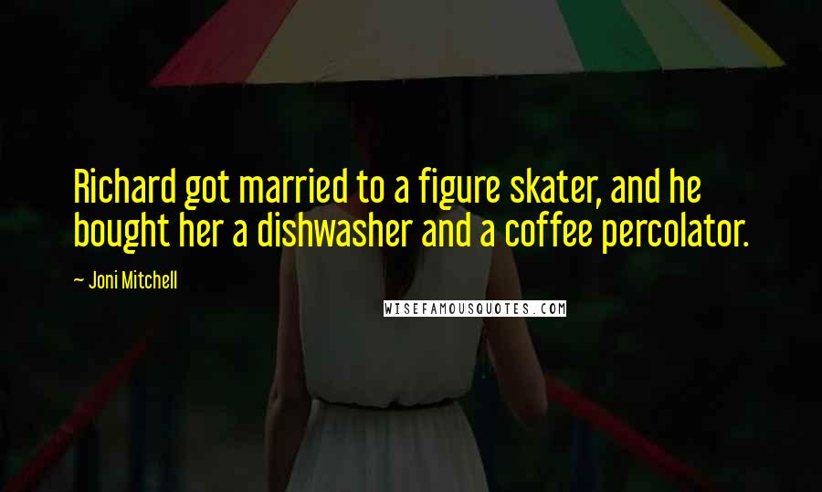 Joni Mitchell Quotes: Richard got married to a figure skater, and he bought her a dishwasher and a coffee percolator.