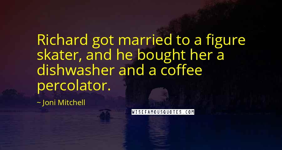 Joni Mitchell Quotes: Richard got married to a figure skater, and he bought her a dishwasher and a coffee percolator.