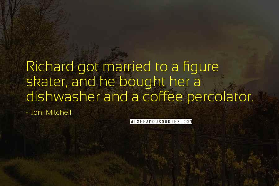 Joni Mitchell Quotes: Richard got married to a figure skater, and he bought her a dishwasher and a coffee percolator.