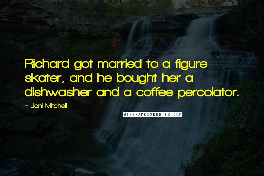 Joni Mitchell Quotes: Richard got married to a figure skater, and he bought her a dishwasher and a coffee percolator.