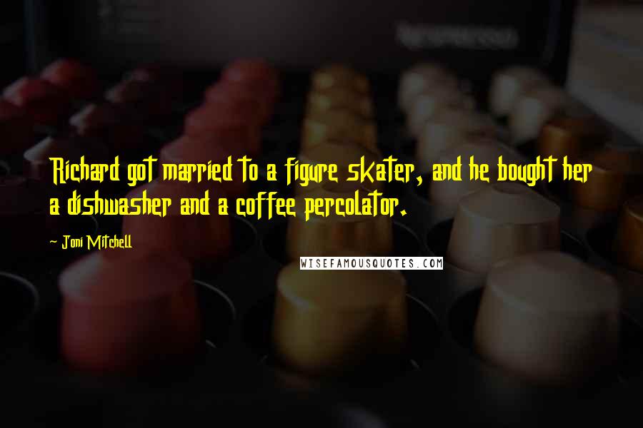 Joni Mitchell Quotes: Richard got married to a figure skater, and he bought her a dishwasher and a coffee percolator.