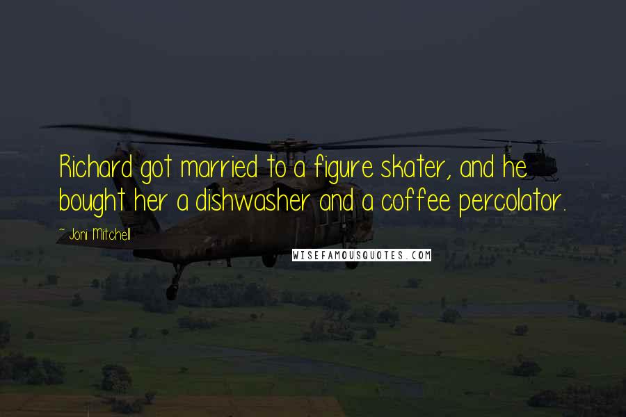 Joni Mitchell Quotes: Richard got married to a figure skater, and he bought her a dishwasher and a coffee percolator.