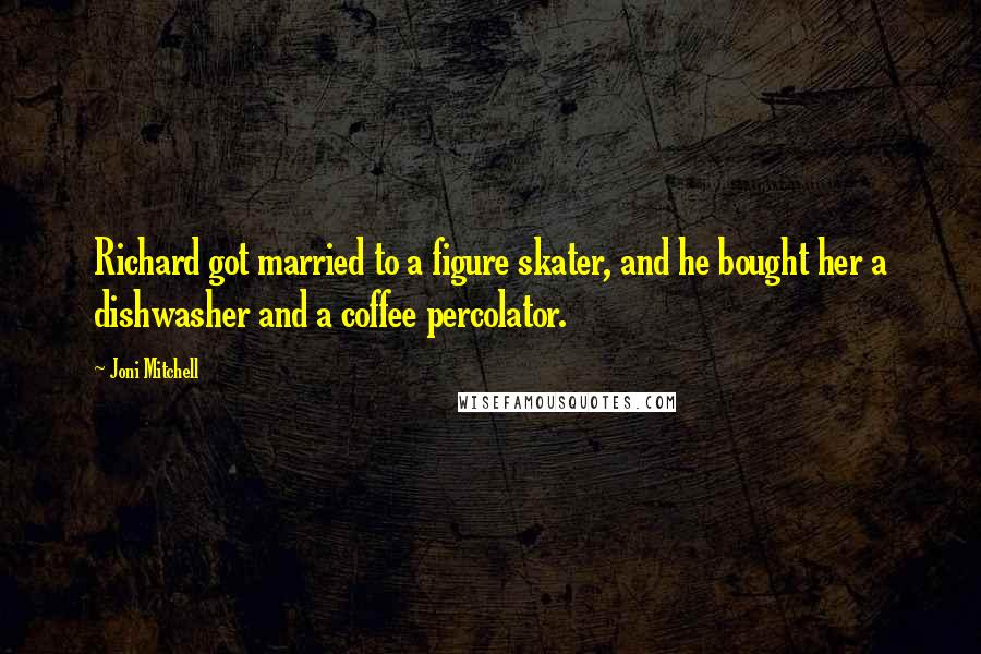 Joni Mitchell Quotes: Richard got married to a figure skater, and he bought her a dishwasher and a coffee percolator.