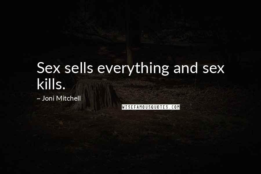 Joni Mitchell Quotes: Sex sells everything and sex kills.