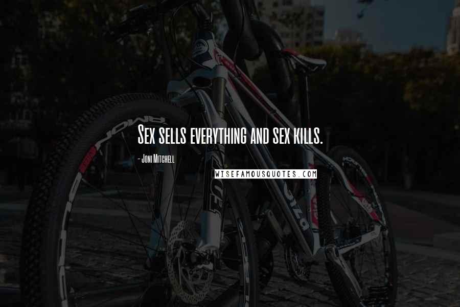 Joni Mitchell Quotes: Sex sells everything and sex kills.