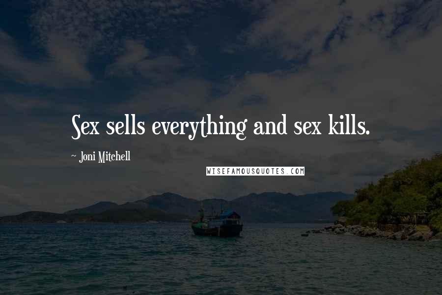 Joni Mitchell Quotes: Sex sells everything and sex kills.