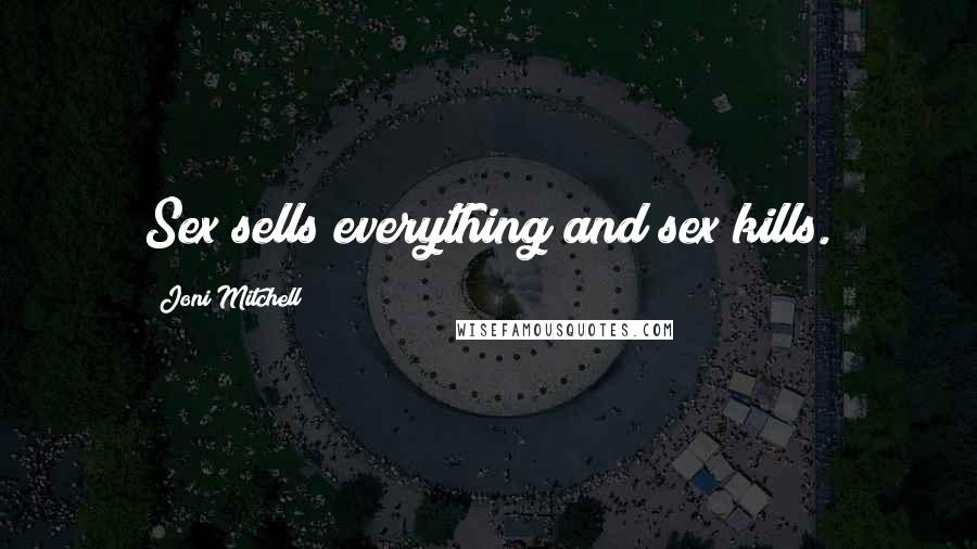 Joni Mitchell Quotes: Sex sells everything and sex kills.