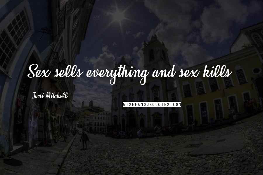 Joni Mitchell Quotes: Sex sells everything and sex kills.