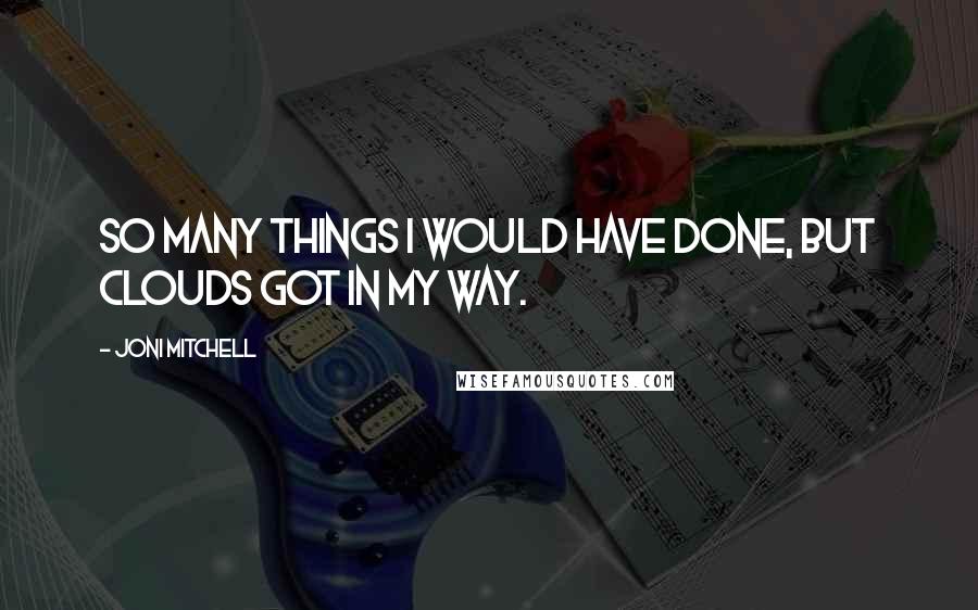 Joni Mitchell Quotes: So many things I would have done, but clouds got in my way.