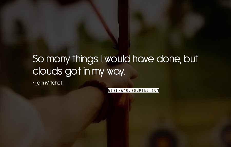 Joni Mitchell Quotes: So many things I would have done, but clouds got in my way.