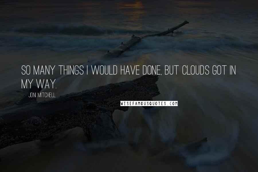 Joni Mitchell Quotes: So many things I would have done, but clouds got in my way.