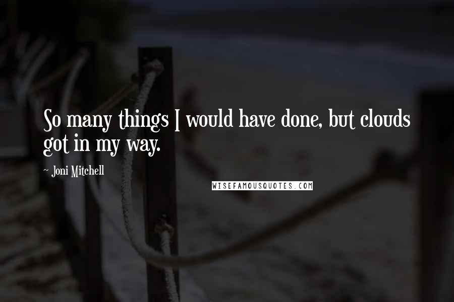 Joni Mitchell Quotes: So many things I would have done, but clouds got in my way.