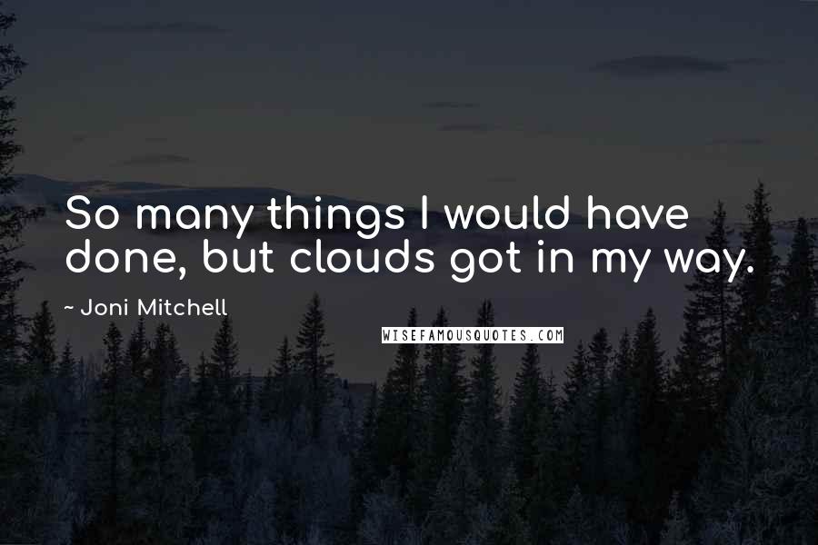 Joni Mitchell Quotes: So many things I would have done, but clouds got in my way.