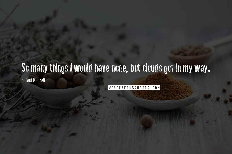 Joni Mitchell Quotes: So many things I would have done, but clouds got in my way.