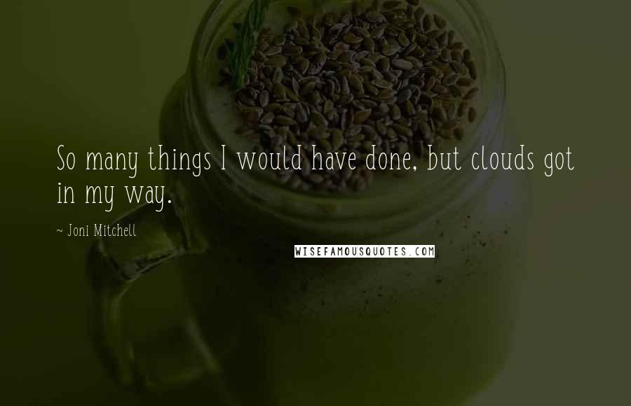 Joni Mitchell Quotes: So many things I would have done, but clouds got in my way.