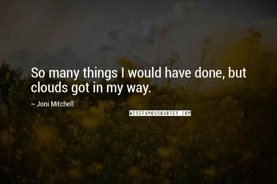 Joni Mitchell Quotes: So many things I would have done, but clouds got in my way.