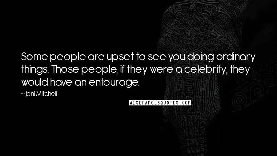 Joni Mitchell Quotes: Some people are upset to see you doing ordinary things. Those people, if they were a celebrity, they would have an entourage.