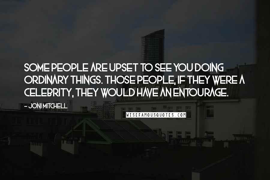 Joni Mitchell Quotes: Some people are upset to see you doing ordinary things. Those people, if they were a celebrity, they would have an entourage.