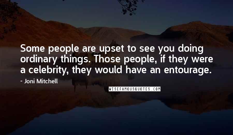 Joni Mitchell Quotes: Some people are upset to see you doing ordinary things. Those people, if they were a celebrity, they would have an entourage.