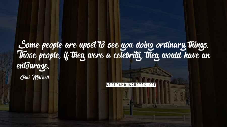 Joni Mitchell Quotes: Some people are upset to see you doing ordinary things. Those people, if they were a celebrity, they would have an entourage.