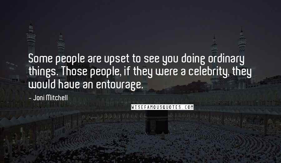 Joni Mitchell Quotes: Some people are upset to see you doing ordinary things. Those people, if they were a celebrity, they would have an entourage.