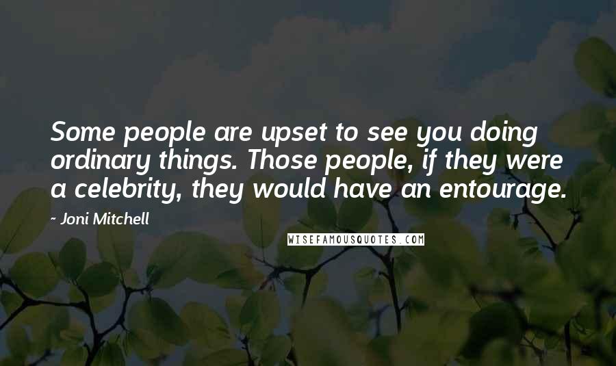 Joni Mitchell Quotes: Some people are upset to see you doing ordinary things. Those people, if they were a celebrity, they would have an entourage.