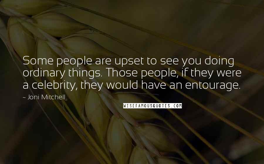 Joni Mitchell Quotes: Some people are upset to see you doing ordinary things. Those people, if they were a celebrity, they would have an entourage.