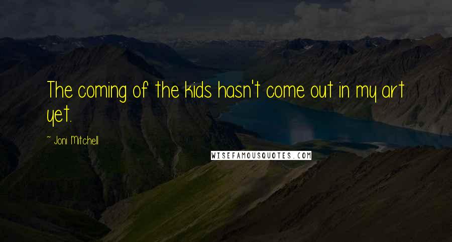Joni Mitchell Quotes: The coming of the kids hasn't come out in my art yet.