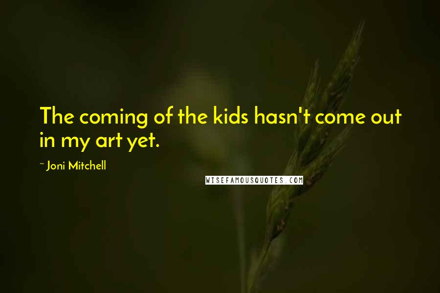 Joni Mitchell Quotes: The coming of the kids hasn't come out in my art yet.