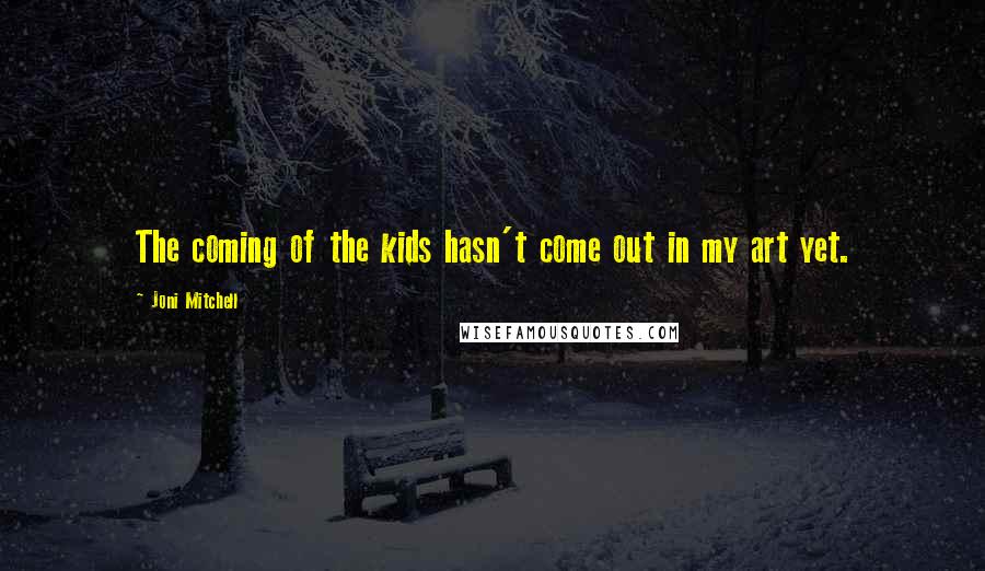Joni Mitchell Quotes: The coming of the kids hasn't come out in my art yet.