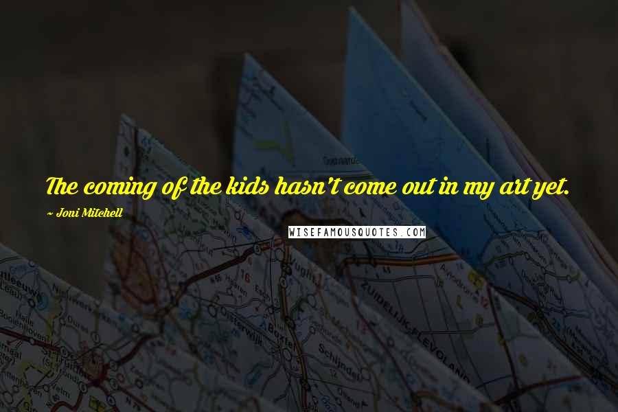 Joni Mitchell Quotes: The coming of the kids hasn't come out in my art yet.