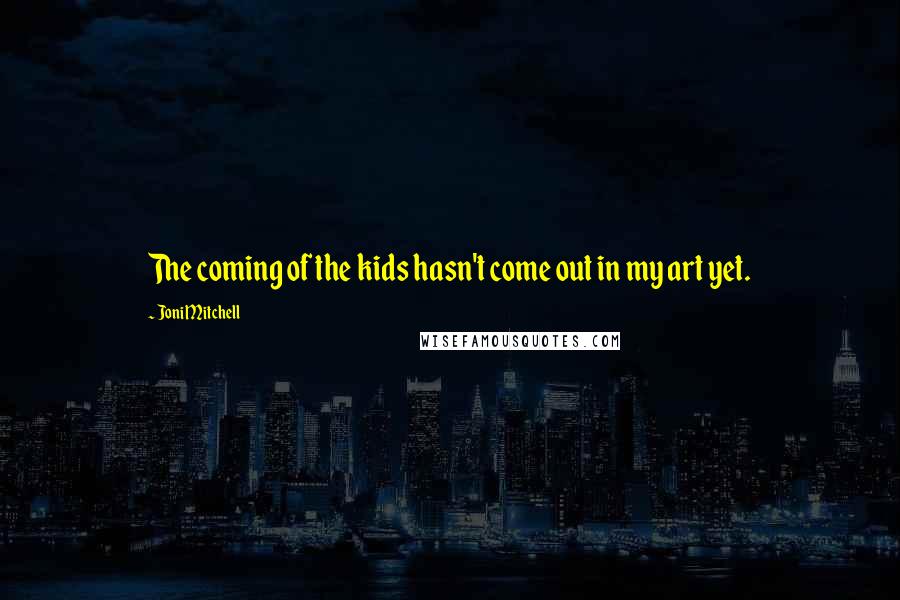 Joni Mitchell Quotes: The coming of the kids hasn't come out in my art yet.
