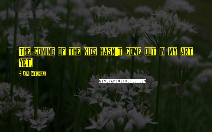 Joni Mitchell Quotes: The coming of the kids hasn't come out in my art yet.