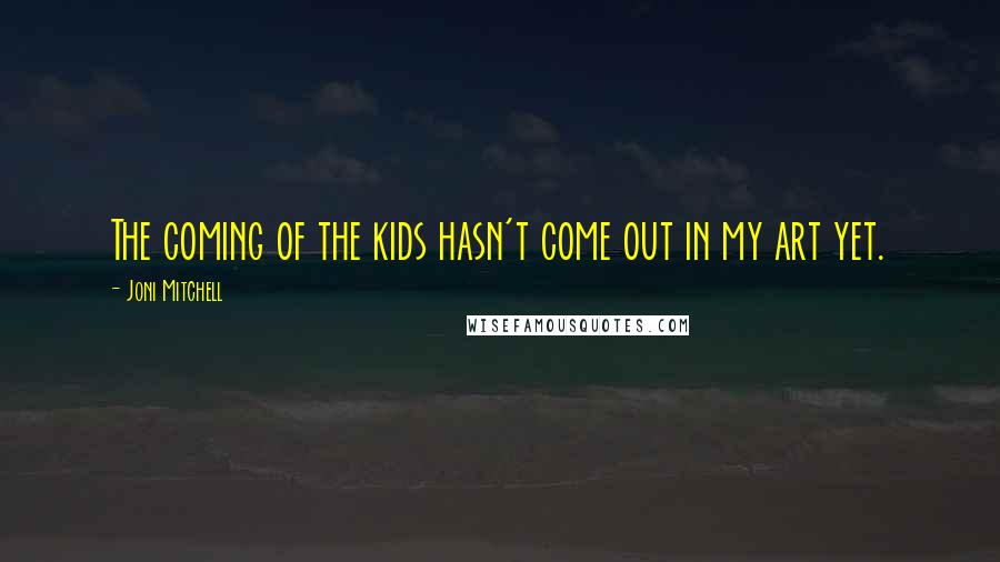 Joni Mitchell Quotes: The coming of the kids hasn't come out in my art yet.