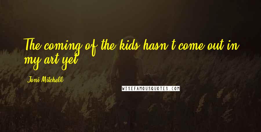 Joni Mitchell Quotes: The coming of the kids hasn't come out in my art yet.