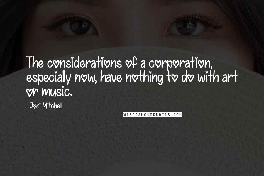 Joni Mitchell Quotes: The considerations of a corporation, especially now, have nothing to do with art or music.