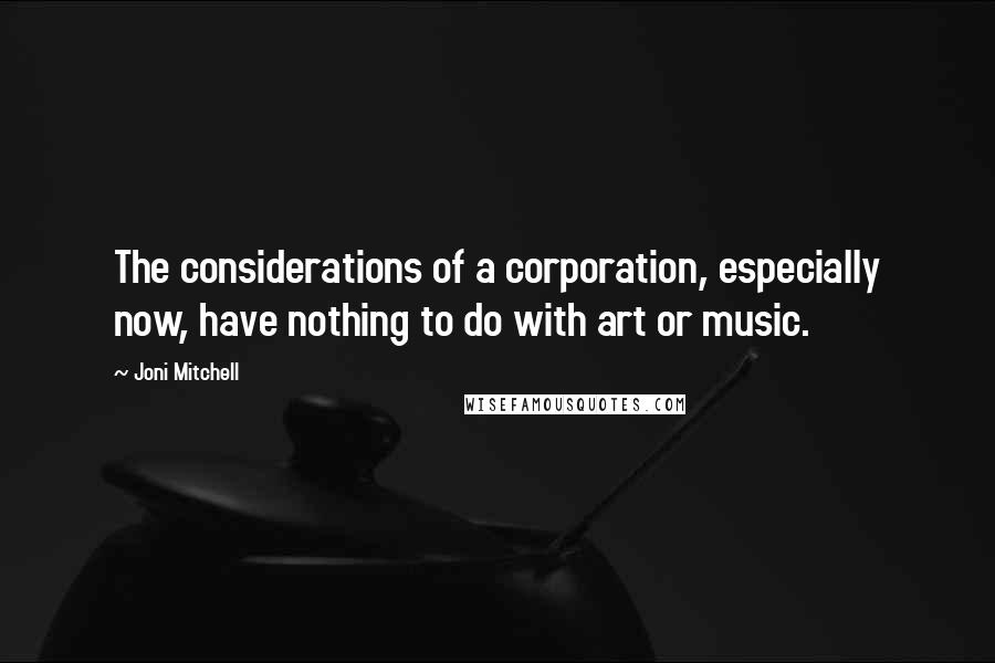 Joni Mitchell Quotes: The considerations of a corporation, especially now, have nothing to do with art or music.