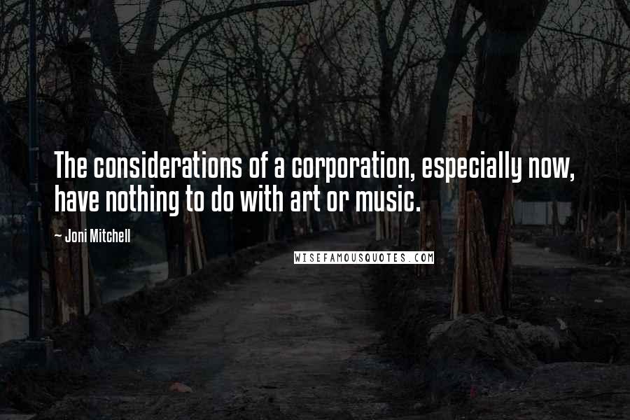 Joni Mitchell Quotes: The considerations of a corporation, especially now, have nothing to do with art or music.